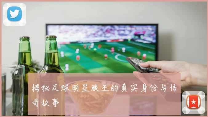 揭秘足球明星狼王的真实身份与传奇故事
