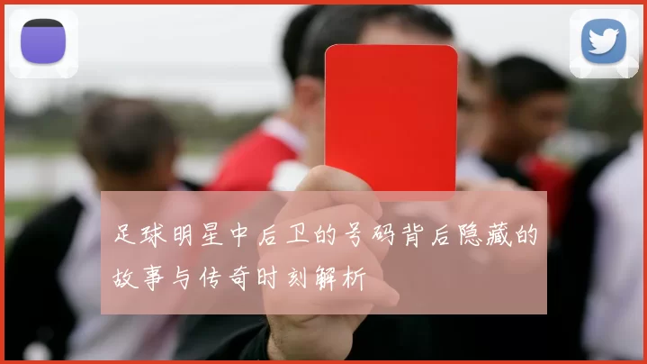 足球明星中后卫的号码背后隐藏的故事与传奇时刻解析