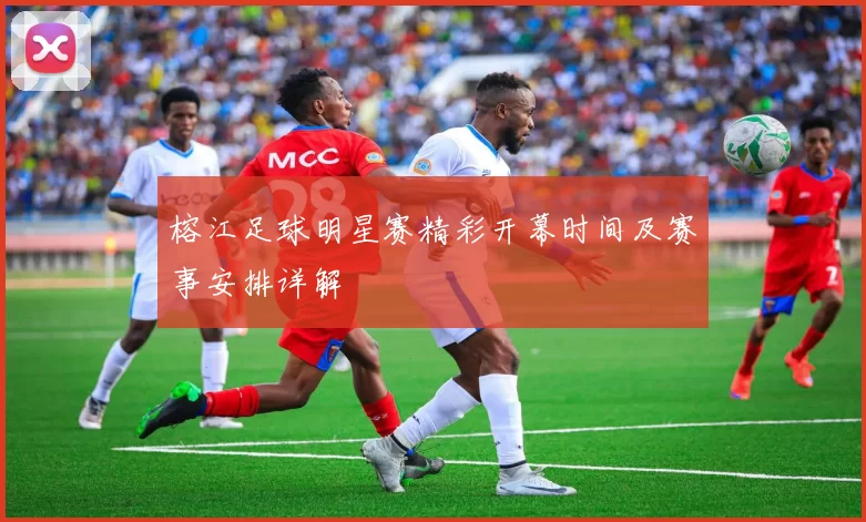 榕江足球明星赛精彩开幕时间及赛事安排详解