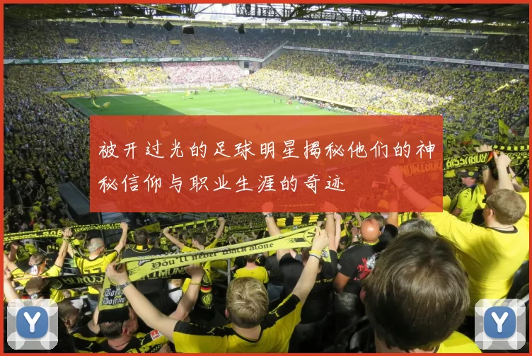 被开过光的足球明星揭秘他们的神秘信仰与职业生涯的奇迹
