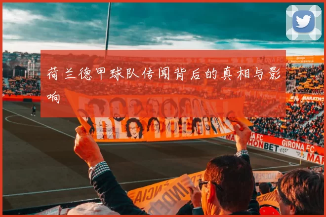 荷兰德甲球队传闻背后的真相与影响