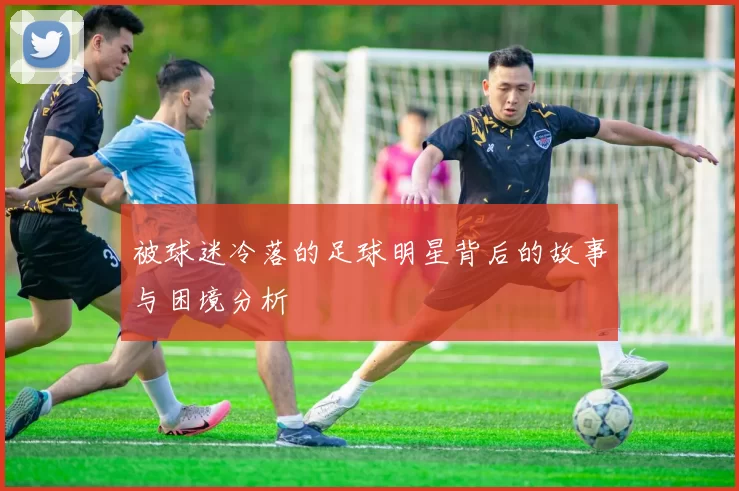 被球迷冷落的足球明星背后的故事与困境分析