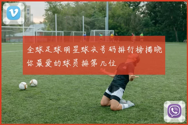 全球足球明星球衣号码排行榜揭晓你最爱的球员排第几位