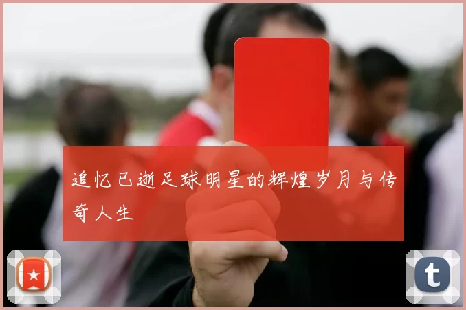 追忆已逝足球明星的辉煌岁月与传奇人生