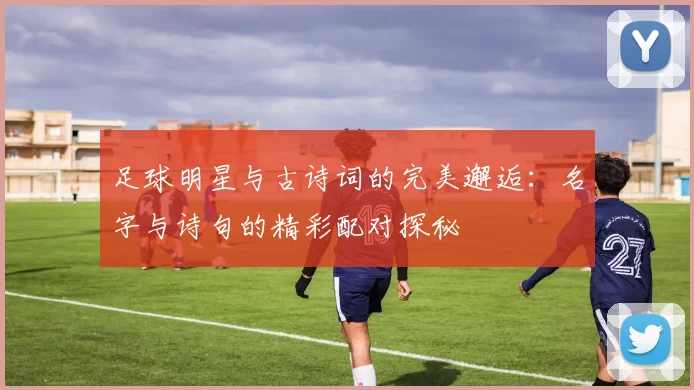 足球明星与古诗词的完美邂逅：名字与诗句的精彩配对探秘