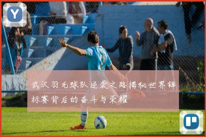 武汉羽毛球队逆袭之路揭秘世界锦标赛背后的奋斗与荣耀