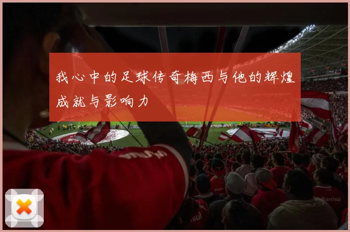 我心中的足球传奇梅西与他的辉煌成就与影响力