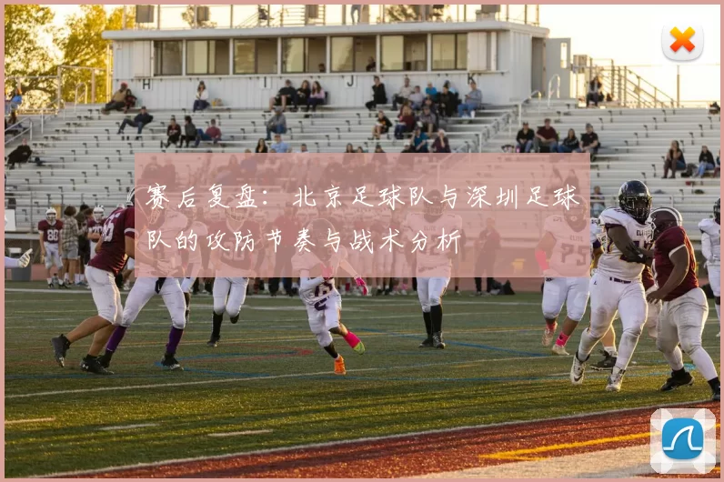 赛后复盘：北京足球队与深圳足球队的攻防节奏与战术分析