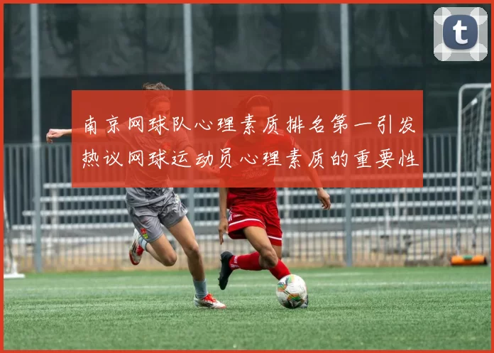 南京网球队心理素质排名第一引发热议网球运动员心理素质的重要性再被关注