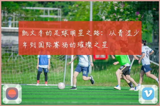 凯文李的足球明星之路：从青涩少年到国际赛场的璀璨之星