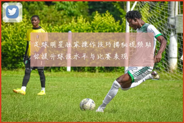 足球明星独家操作技巧揭秘视频助你提升球技水平与比赛表现