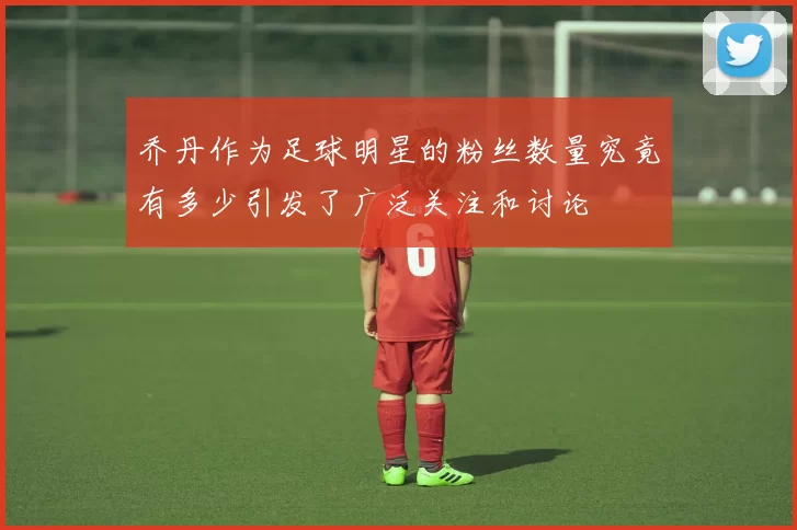 乔丹作为足球明星的粉丝数量究竟有多少引发了广泛关注和讨论