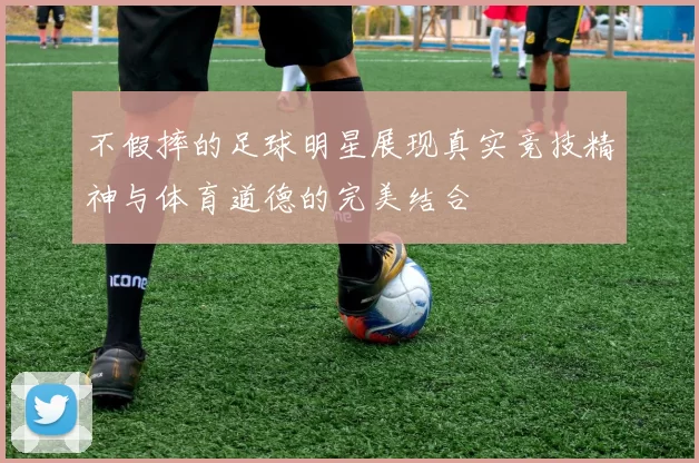 不假摔的足球明星展现真实竞技精神与体育道德的完美结合