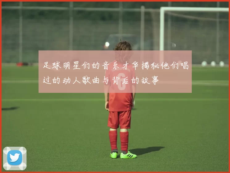 足球明星们的音乐才华揭秘他们唱过的动人歌曲与背后的故事