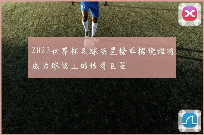 2023世界杯足球明星榜单揭晓谁将成为球场上的传奇巨星