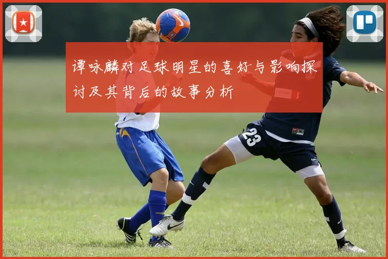 谭咏麟对足球明星的喜好与影响探讨及其背后的故事分析