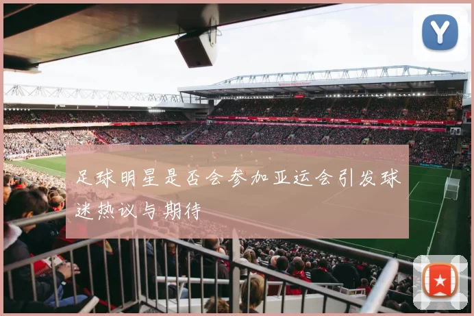 足球明星是否会参加亚运会引发球迷热议与期待