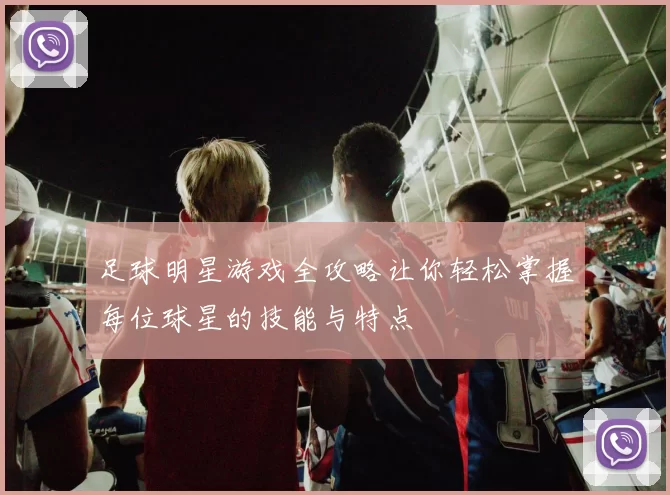足球明星游戏全攻略让你轻松掌握每位球星的技能与特点