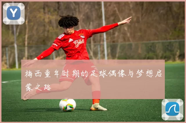梅西童年时期的足球偶像与梦想启蒙之路