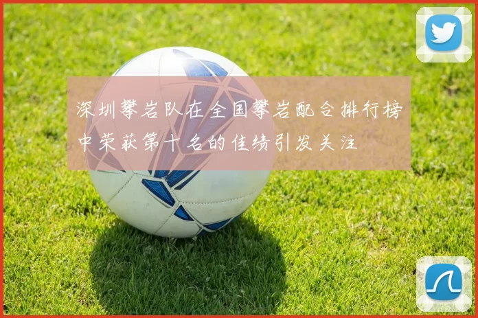 深圳攀岩队在全国攀岩配合排行榜中荣获第十名的佳绩引发关注