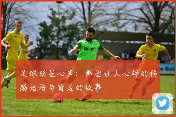 足球明星心声：那些让人心碎的伤感话语与背后的故事