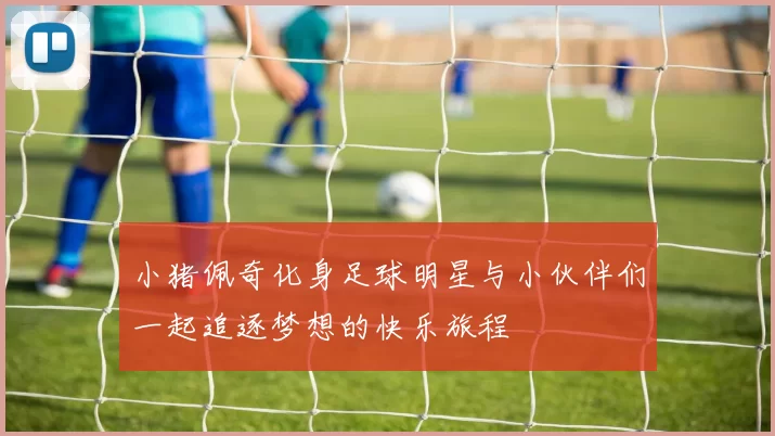 小猪佩奇化身足球明星与小伙伴们一起追逐梦想的快乐旅程