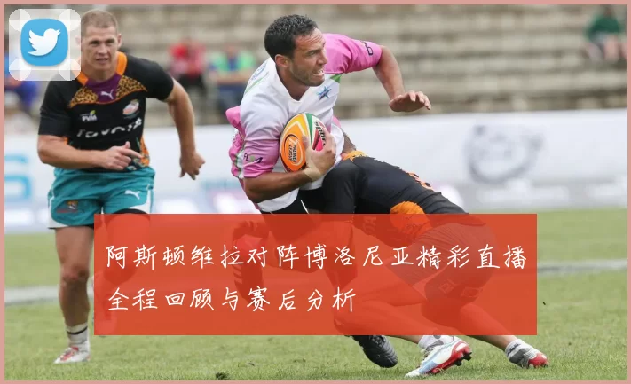 阿斯顿维拉对阵博洛尼亚精彩直播全程回顾与赛后分析