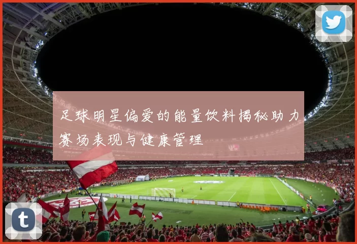 足球明星偏爱的能量饮料揭秘助力赛场表现与健康管理