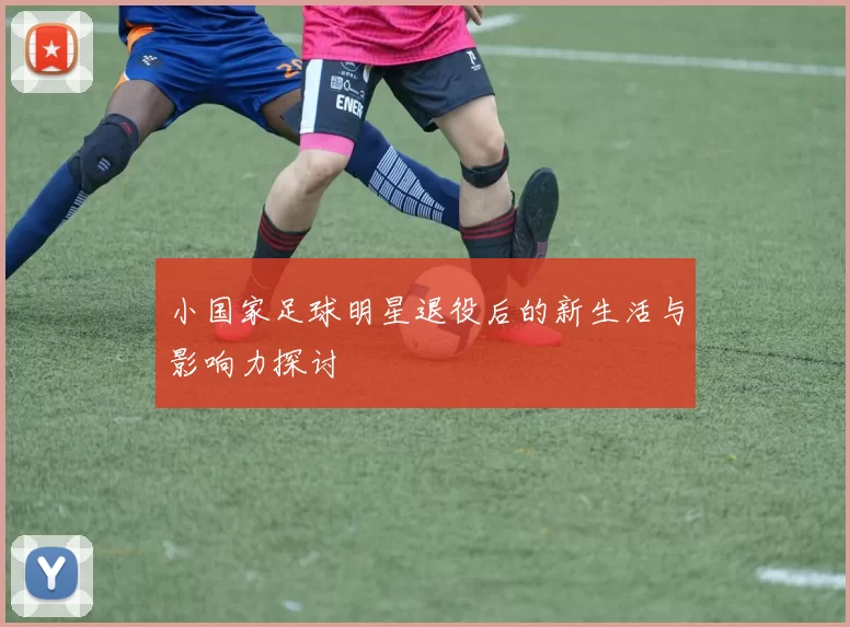 小国家足球明星退役后的新生活与影响力探讨