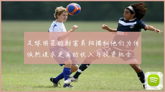 足球明星的财富真相揭秘他们为何依然追求更高的收入与投资机会