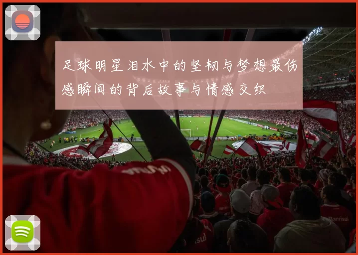 足球明星泪水中的坚韧与梦想最伤感瞬间的背后故事与情感交织