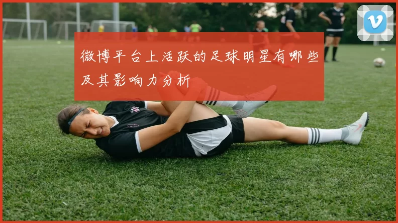 微博平台上活跃的足球明星有哪些及其影响力分析