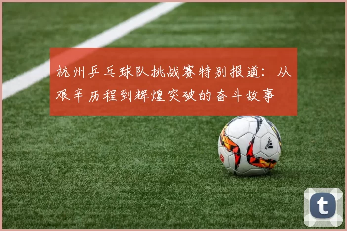 杭州乒乓球队挑战赛特别报道：从艰辛历程到辉煌突破的奋斗故事