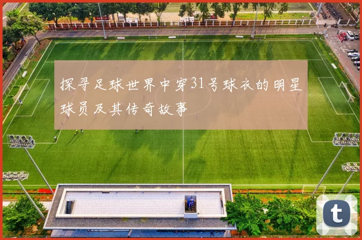探寻足球世界中穿31号球衣的明星球员及其传奇故事