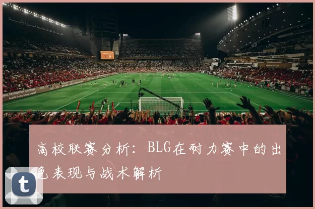 高校联赛分析：BLG在耐力赛中的出色表现与战术解析