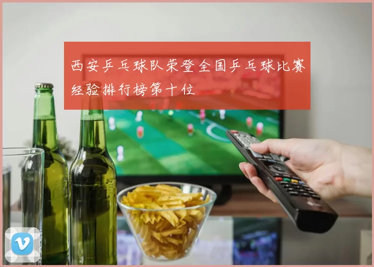 西安乒乓球队荣登全国乒乓球比赛经验排行榜第十位