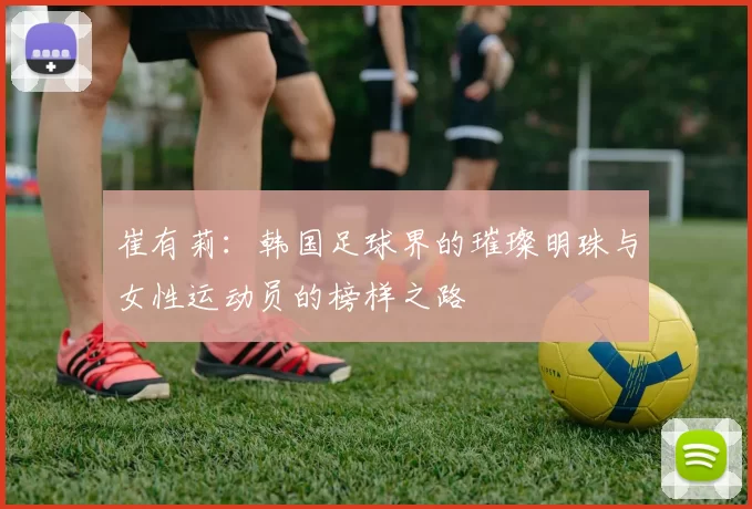 崔有莉：韩国足球界的璀璨明珠与女性运动员的榜样之路