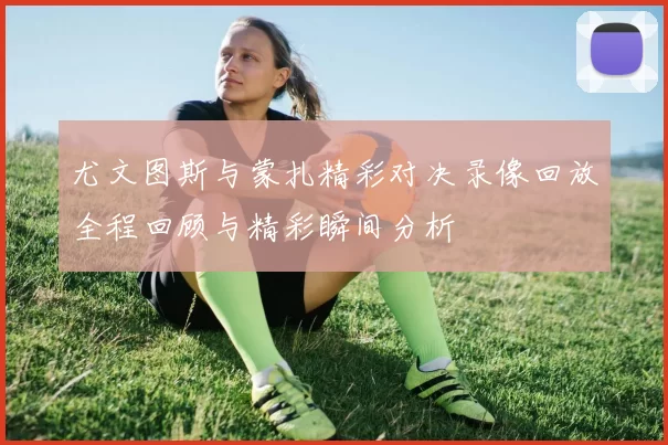 尤文图斯与蒙扎精彩对决录像回放全程回顾与精彩瞬间分析