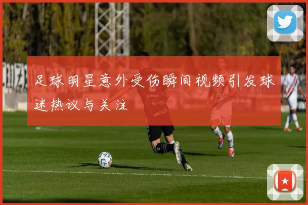 足球明星意外受伤瞬间视频引发球迷热议与关注