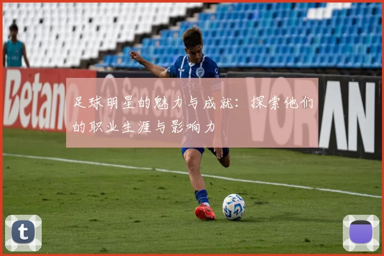 足球明星的魅力与成就：探索他们的职业生涯与影响力