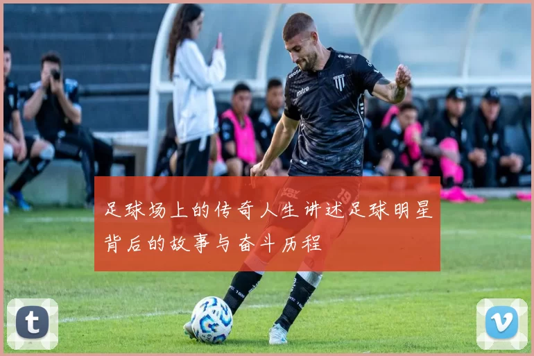 足球场上的传奇人生讲述足球明星背后的故事与奋斗历程