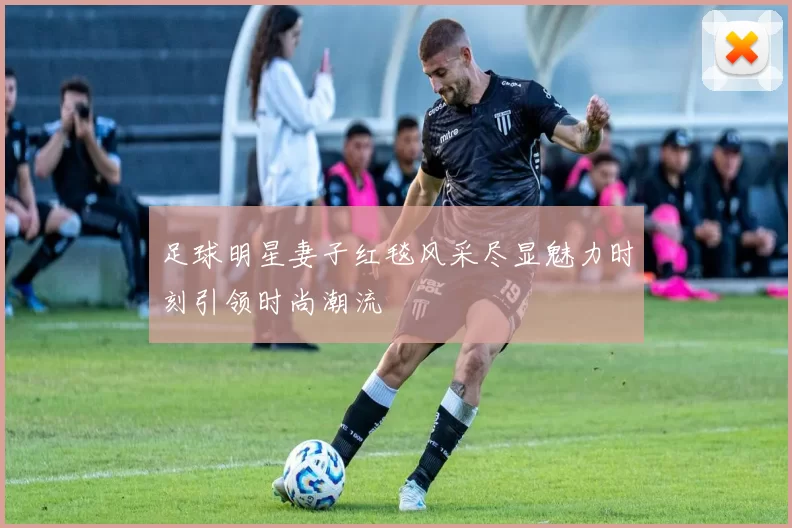 足球明星妻子红毯风采尽显魅力时刻引领时尚潮流
