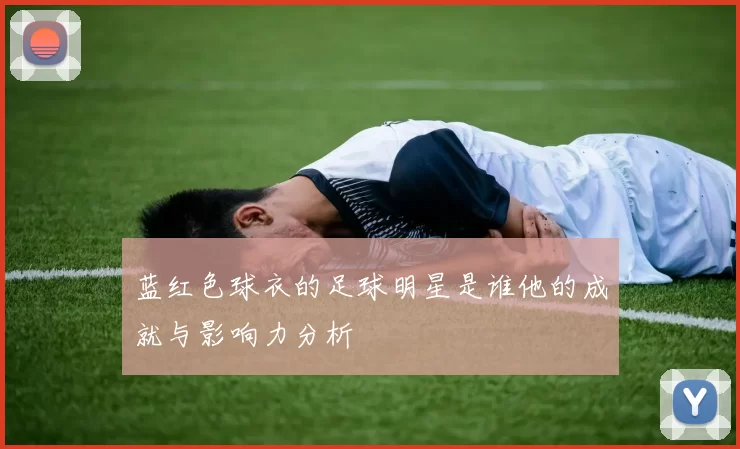 蓝红色球衣的足球明星是谁他的成就与影响力分析