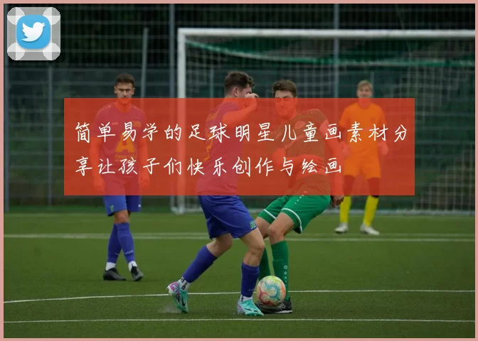 简单易学的足球明星儿童画素材分享让孩子们快乐创作与绘画