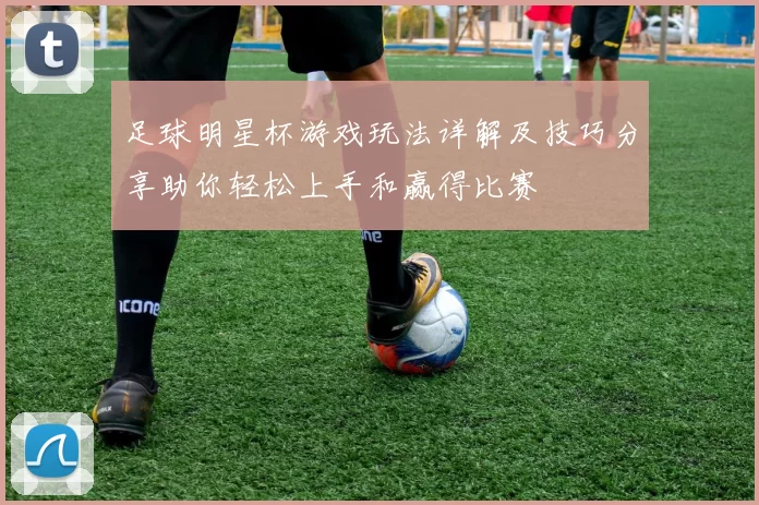足球明星杯游戏玩法详解及技巧分享助你轻松上手和赢得比赛