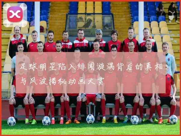 足球明星陷入绯闻漩涡背后的真相与风波揭秘动画大赏